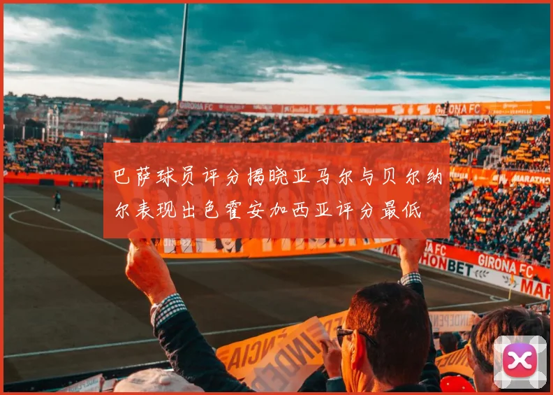 巴萨球员评分揭晓亚马尔与贝尔纳尔表现出色霍安加西亚评分最低
