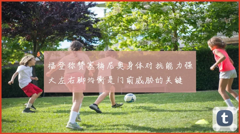 福登称赞塞梅尼奥身体对抗能力强大左右脚均衡是门前威胁的关键