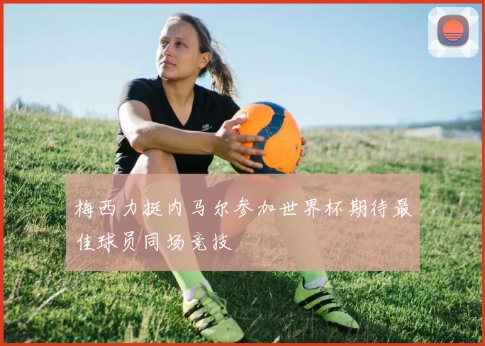 梅西力挺内马尔参加世界杯期待最佳球员同场竞技