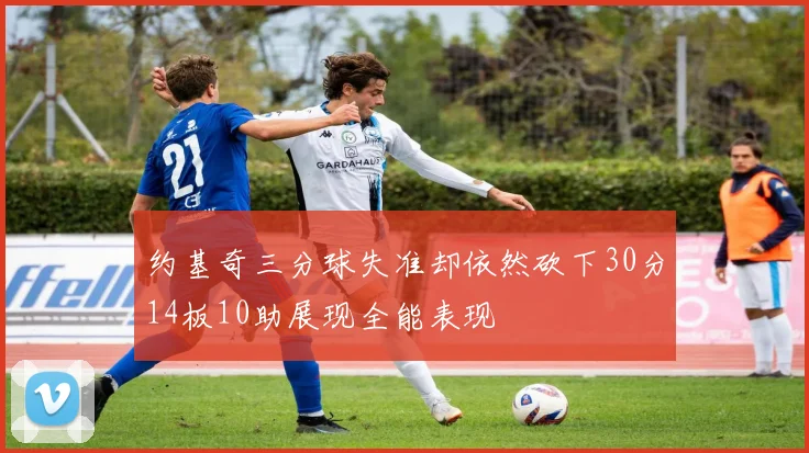 约基奇三分球失准却依然砍下30分14板10助展现全能表现