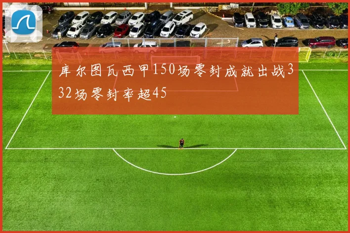 库尔图瓦西甲150场零封成就出战332场零封率超45