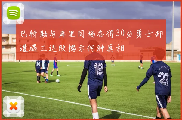 巴特勒与库里同场各得30分勇士却遭遇三连败揭示何种真相