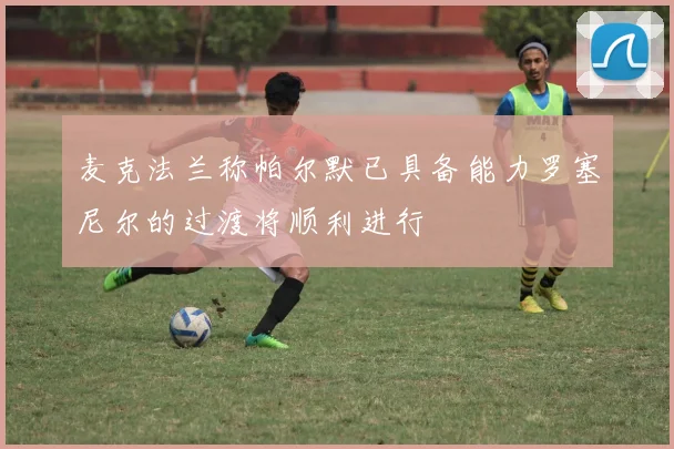 麦克法兰称帕尔默已具备能力罗塞尼尔的过渡将顺利进行