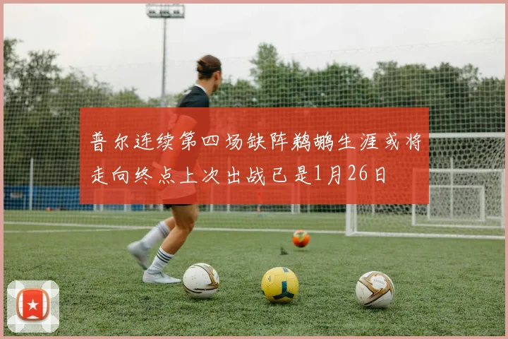 普尔连续第四场缺阵鹈鹕生涯或将走向终点上次出战已是1月26日